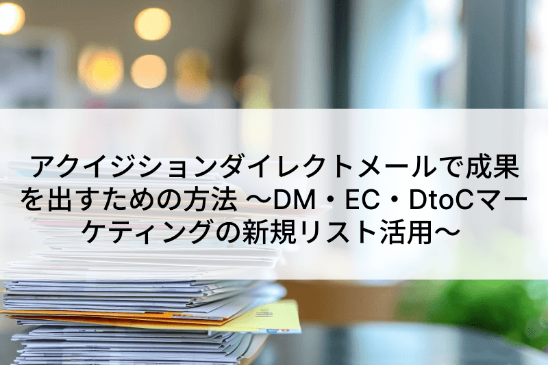 アクイジションダイレクトメールで成果を出すための方法 ~DM・EC・DtoCマーケティングの新規リスト活用~