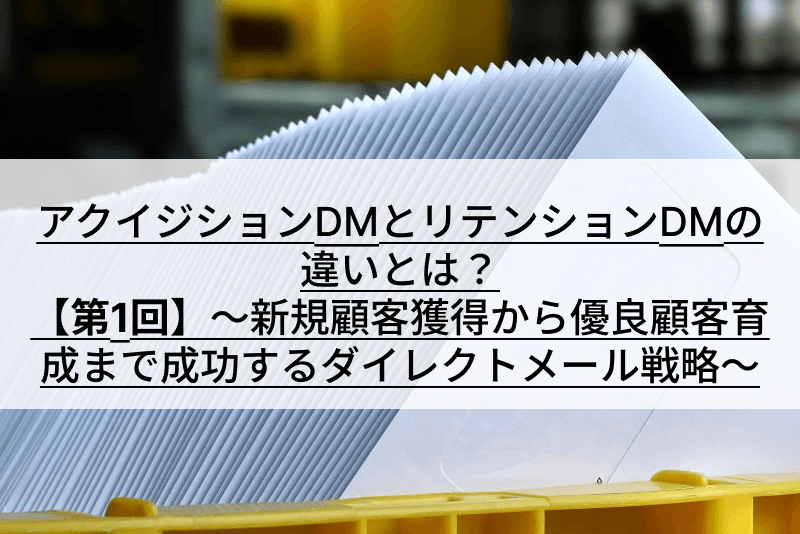 アクイジションDMとリテンションDMの違いとは?【第1回】~新規顧客獲得から優良顧客育成まで成功するダイレクトメール戦略~