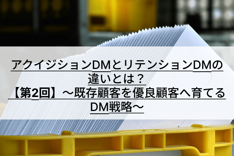 アクイジションDMとリテンションDMの違いとは?【第2回】~既存顧客を優良顧客へ育てるDM戦略~