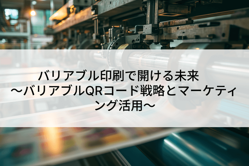 バリアブル印刷で開ける未来　～バリアブルQRコード戦略とマーケティング活用～