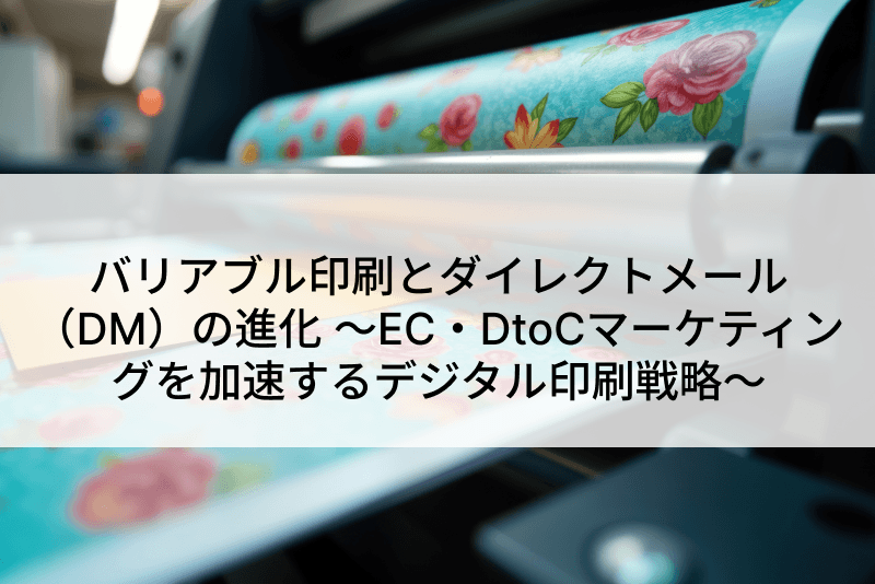 バリアブル印刷とダイレクトメール(DM)の進化 ~EC・DtoCマーケティングを加速するデジタル印刷戦略~