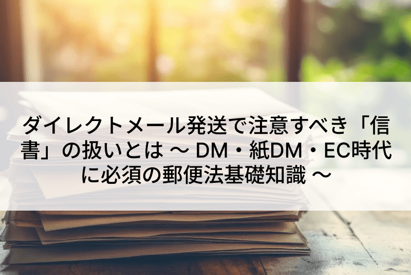 ダイレクトメール発送で注意すべき「信書」の扱いとは ～ DM・紙DM・EC時代に必須の郵便法基礎知識 ～