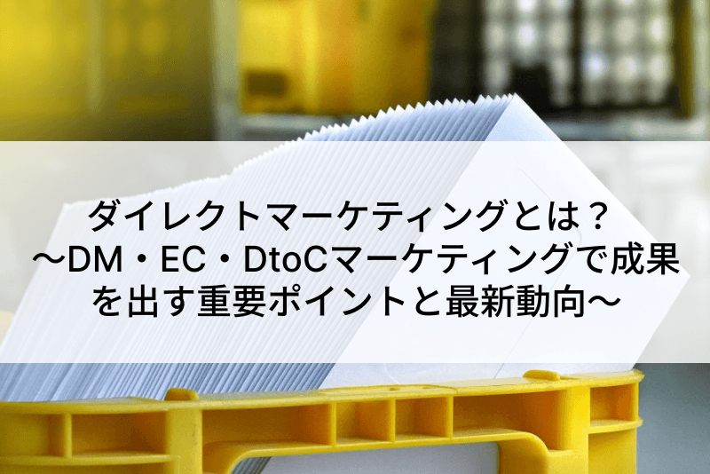 ダイレクトマーケティングとは？ ～DM・EC・DtoCマーケティングで成果を出す重要ポイントと最新動向～
