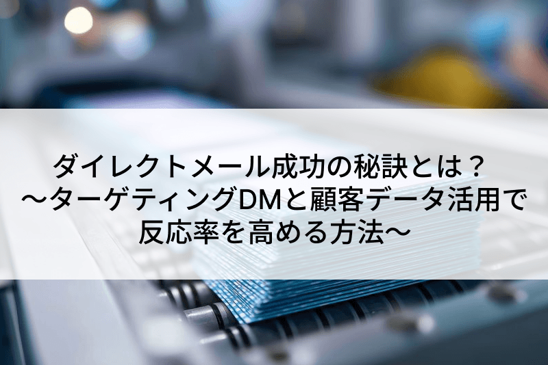 ダイレクトメール成功の秘訣とは？ ～ターゲティングDMと顧客データ活用で反応率を高める方法～