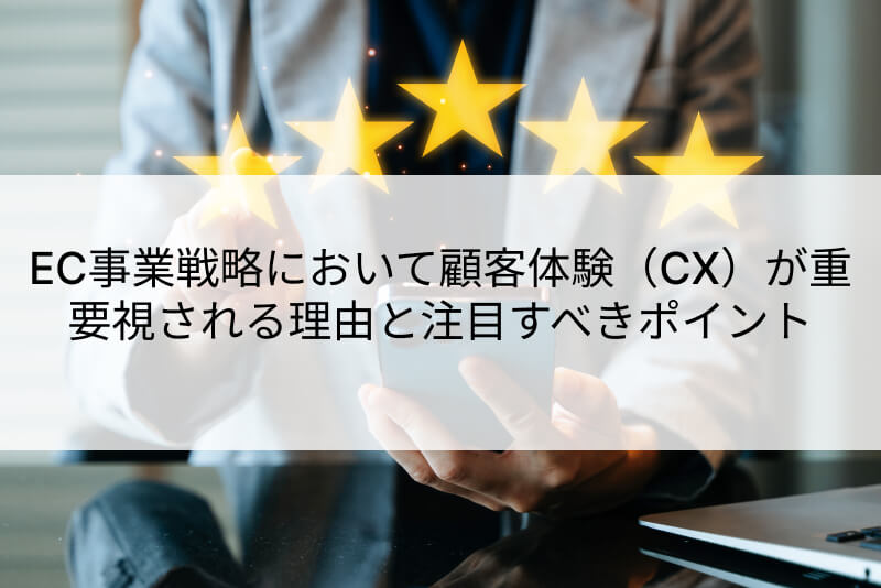 EC事業戦略において顧客体験（CX）が重要視される理由と注目すべきポイント