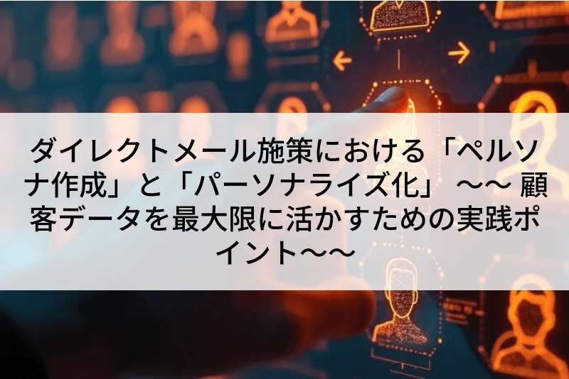 ダイレクトメール施策における「ペルソナ作成」と「パーソナライズ化」 ～～ 顧客データを最大限に活かすための実践ポイント～～