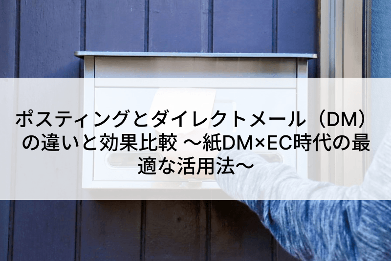 ポスティングとダイレクトメール（DM）の違いと効果比較 ～紙DM×EC時代の最適な活用法～
